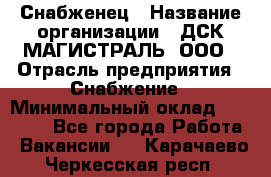 Снабженец › Название организации ­ ДСК МАГИСТРАЛЬ, ООО › Отрасль предприятия ­ Снабжение › Минимальный оклад ­ 30 000 - Все города Работа » Вакансии   . Карачаево-Черкесская респ.